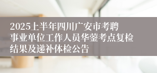 2025上半年四川广安市考聘事业单位工作人员华蓥考点复检结果及递补体检公告