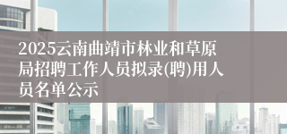 2025云南曲靖市林业和草原局招聘工作人员拟录(聘)用人员名单公示