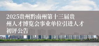 2025贵州黔南州第十三届贵州人才博览会事业单位引进人才初评公告