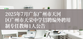 2025年7月广东广州市天河区广州市天荣中学招聘编外聘用制专任教师1人公告