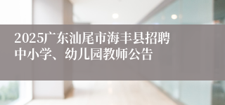 2025广东汕尾市海丰县招聘中小学、幼儿园教师公告