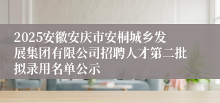2025安徽安庆市安桐城乡发展集团有限公司招聘人才第二批拟录用名单公示