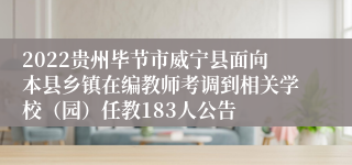 2022贵州毕节市威宁县面向本县乡镇在编教师考调到相关学校（园）任教183人公告