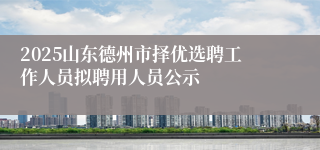 2025山东德州市择优选聘工作人员拟聘用人员公示