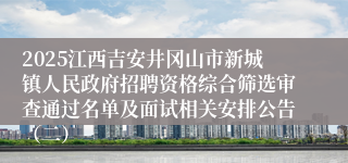 2025江西吉安井冈山市新城镇人民政府招聘资格综合筛选审查通过名单及面试相关安排公告（二）