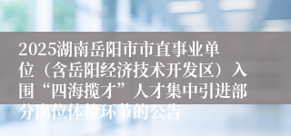 2025湖南岳阳市市直事业单位（含岳阳经济技术开发区）入围“四海揽才”人才集中引进部分岗位体检环节的公告
