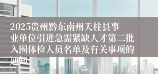 2025贵州黔东南州天柱县事业单位引进急需紧缺人才第二批入围体检人员名单及有关事项的通知