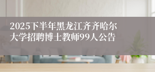 2025下半年黑龙江齐齐哈尔大学招聘博士教师99人公告