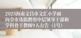 2025海南文昌市文汇小学面向全市选拔聘用中层领导干部和学科骨干教师9人公告（1号）