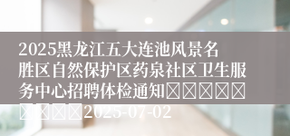 2025黑龙江五大连池风景名胜区自然保护区药泉社区卫生服务中心招聘体检通知									2025-07-02