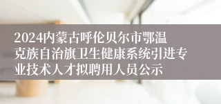 2024内蒙古呼伦贝尔市鄂温克族自治旗卫生健康系统引进专业技术人才拟聘用人员公示