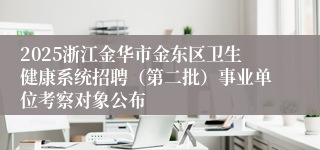 2025浙江金华市金东区卫生健康系统招聘（第二批）事业单位考察对象公布