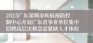 2025广东深圳市疾病预防控制中心开展广东省事业单位集中招聘高层次和急需紧缺人才体检工作公告