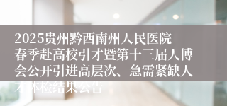 2025贵州黔西南州人民医院春季赴高校引才暨第十三届人博会公开引进高层次、急需紧缺人才体检结果公告
