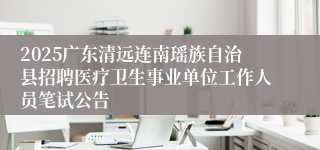 2025广东清远连南瑶族自治县招聘医疗卫生事业单位工作人员笔试公告