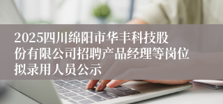 2025四川绵阳市华丰科技股份有限公司招聘产品经理等岗位拟录用人员公示