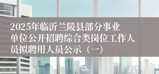 2025年临沂兰陵县部分事业单位公开招聘综合类岗位工作人员拟聘用人员公示（一）