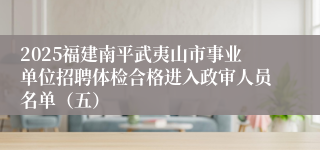 2025福建南平武夷山市事业单位招聘体检合格进入政审人员名单（五）