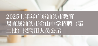 2025上半年广东汕头市教育局直属汕头市金山中学招聘（第二批）拟聘用人员公示