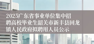 2025广东省事业单位集中招聘高校毕业生韶关市新丰县回龙镇人民政府拟聘用人员公示