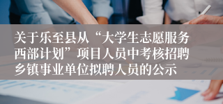 关于乐至县从“大学生志愿服务西部计划”项目人员中考核招聘乡镇事业单位拟聘人员的公示