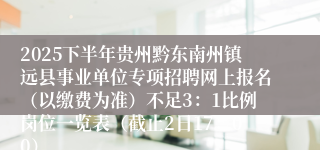 2025下半年贵州黔东南州镇远县事业单位专项招聘网上报名（以缴费为准）不足3：1比例岗位一览表（截止2日17：00）