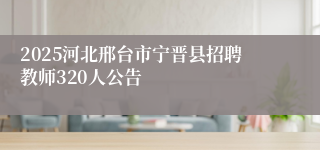 2025河北邢台市宁晋县招聘教师320人公告
