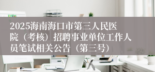 2025海南海口市第三人民医院（考核）招聘事业单位工作人员笔试相关公告（第三号）