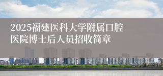 2025福建医科大学附属口腔医院博士后人员招收简章