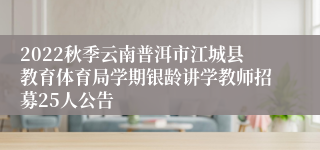 2022秋季云南普洱市江城县教育体育局学期银龄讲学教师招募25人公告