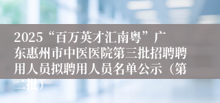 2025“百万英才汇南粤”广东惠州市中医医院第三批招聘聘用人员拟聘用人员名单公示（第二批）