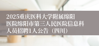 2025重庆医科大学附属绵阳医院绵阳市第三人民医院信息科人员招聘1人公告（四川）