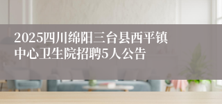 2025四川绵阳三台县西平镇中心卫生院招聘5人公告