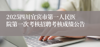2025四川宜宾市第一人民医院第一次考核招聘考核成绩公告