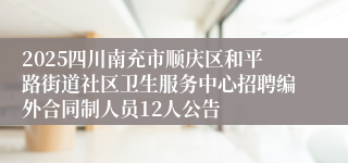 2025四川南充市顺庆区和平路街道社区卫生服务中心招聘编外合同制人员12人公告