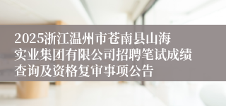 2025浙江温州市苍南县山海实业集团有限公司招聘笔试成绩查询及资格复审事项公告