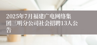 2025年7月福建广电网络集团三明分公司社会招聘13人公告