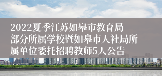 2022夏季江苏如皋市教育局部分所属学校暨如皋市人社局所属单位委托招聘教师5人公告