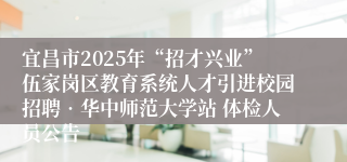 宜昌市2025年“招才兴业”伍家岗区教育系统人才引进校园招聘•华中师范大学站 体检人员公告