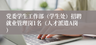 党委学生工作部（学生处）招聘就业管理岗1名（人才派遣A岗）