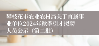 攀枝花市农业农村局关于直属事业单位2024年秋季引才拟聘人员公示（第二批）