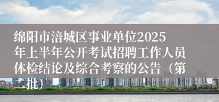 绵阳市涪城区事业单位2025年上半年公开考试招聘工作人员体检结论及综合考察的公告（第二批）