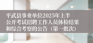 平武县事业单位2025年上半公开考试招聘工作人员体检结果和综合考察的公告（第一批次）