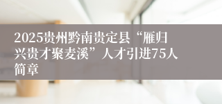 2025贵州黔南贵定县“雁归兴贵才聚麦溪”人才引进75人简章