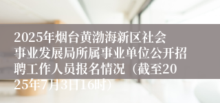 2025年烟台黄渤海新区社会事业发展局所属事业单位公开招聘工作人员报名情况（截至2025年7月3日16时）