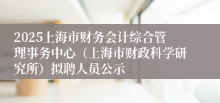 2025上海市财务会计综合管理事务中心（上海市财政科学研究所）拟聘人员公示