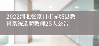 2022河北张家口市赤城县教育系统选聘教师25人公告