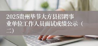 2025贵州毕节大方县招聘事业单位工作人员面试成绩公示（二）