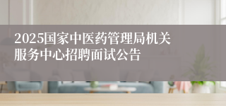 2025国家中医药管理局机关服务中心招聘面试公告