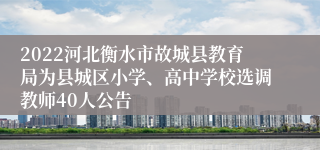 2022河北衡水市故城县教育局为县城区小学、高中学校选调教师40人公告